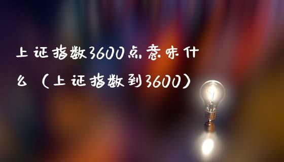 上证指数3600点意味什么（上证指数到3600） (https://www.njaxzs.com/) 期货直播间 第1张