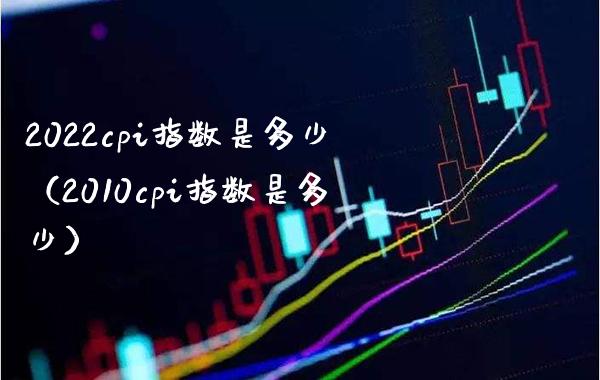2022cpi指数是多少（2010cpi指数是多少） (https://www.njaxzs.com/) 期货直播间 第1张