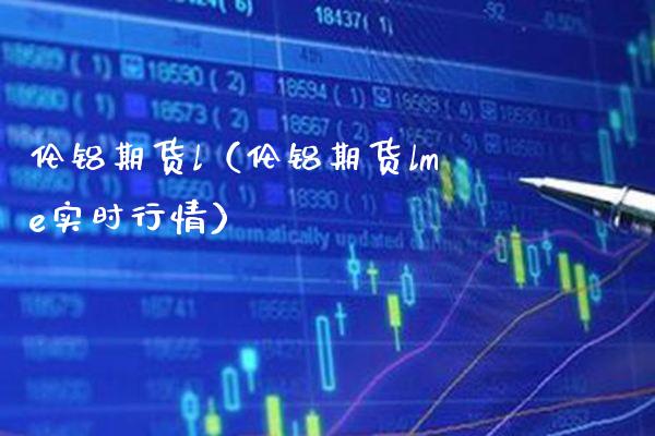 伦铝期货l（伦铝期货lme实时行情） (https://www.njaxzs.com/) 黄金期货 第1张