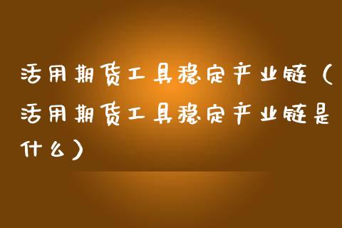 活用期货工具稳定产业链（活用期货工具稳定产业链是什么） (https://www.njaxzs.com/) 期货直播间 第1张