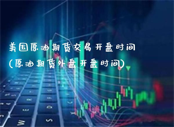美国原油期货交易开盘时间(原油期货外盘开盘时间) (https://www.njaxzs.com/) 期货投资 第1张