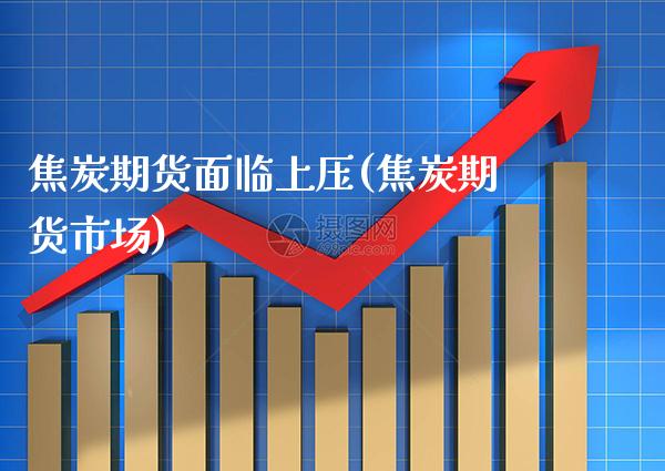 焦炭期货面临上压(焦炭期货市场) (https://www.njaxzs.com/) 期货行情 第1张