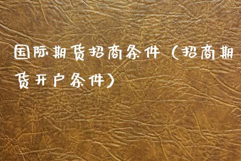 国际期货条件（期货开户条件） (https://www.njaxzs.com/) 期货行情 第1张