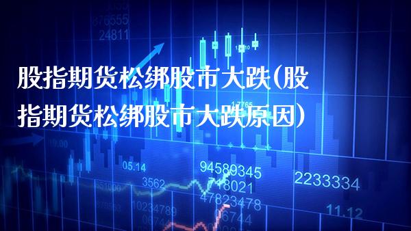 股指期货松绑股市大跌(股指期货松绑股市大跌原因) (https://www.njaxzs.com/) 期货直播间 第1张