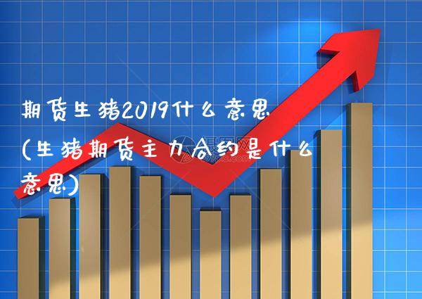 期货生猪2019什么意思(生猪期货主力合约是什么意思) (https://www.njaxzs.com/) 期货行情 第1张