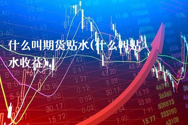 什么叫期货贴水(什么叫贴水收益) 期货直播间 第1张-爱新财经 什么叫期货贴水(什么叫贴水收益) (https://www.njaxzs.com/) 期货直播间 第1张