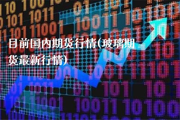 目前国内期货行情(玻璃期货最新行情) (https://www.njaxzs.com/) 期货投资 第1张