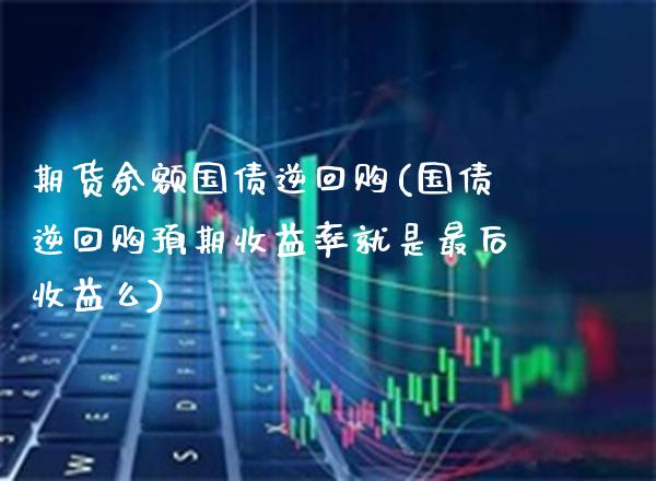 期货余额国债逆回购(国债逆回购预期收益率就是最后收益么) (https://www.njaxzs.com/) 内盘期货 第1张