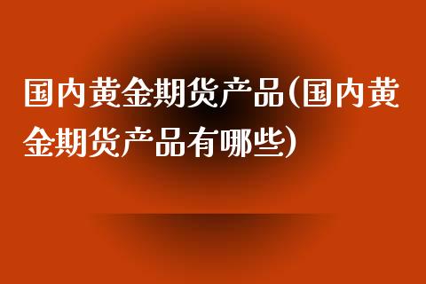 国内黄金期货产品(国内黄金期货产品有哪些) (https://www.njaxzs.com/) 期货直播间 第1张