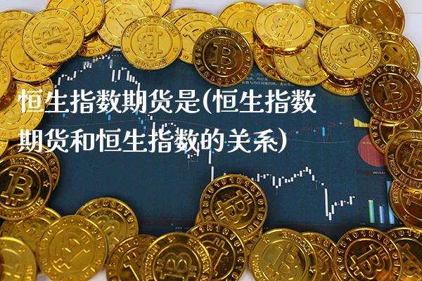 恒生指数期货是(恒生指数期货和恒生指数的关系) (https://www.njaxzs.com/) 期货直播间 第1张