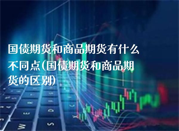 国债期货和商品期货有什么不同点(国债期货和商品期货的区别) (https://www.njaxzs.com/) 期货直播间 第1张