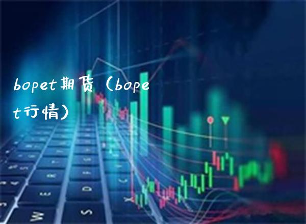 bopet期货（bopet行情） (https://www.njaxzs.com/) 期货直播间 第1张