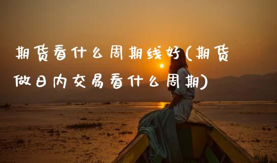 期货看什么周期线好(期货做日内交易看什么周期) (https://www.njaxzs.com/) 原油期货 第1张