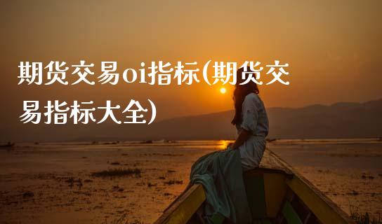 期货交易oi指标(期货交易指标大全) (https://www.njaxzs.com/) 期货直播间 第1张