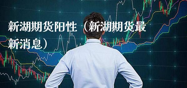 新湖期货阳性（新湖期货最新消息） (https://www.njaxzs.com/) 期货行情 第1张