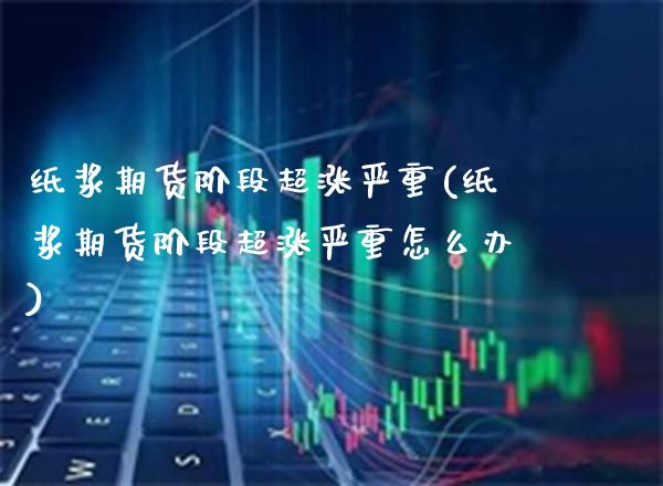 纸浆期货阶段超涨严重(纸浆期货阶段超涨严重怎么办) (https://www.njaxzs.com/) 内盘期货 第1张