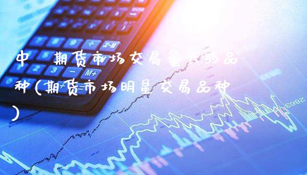 中國期货市场交易量大的品种(期货市场明星交易品种) (https://www.njaxzs.com/) 期货行情 第1张