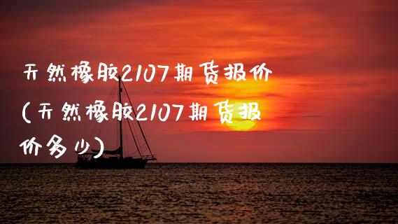 天然橡胶2107期货报价(天然橡胶2107期货报价多少) (https://www.njaxzs.com/) 期货行情 第1张