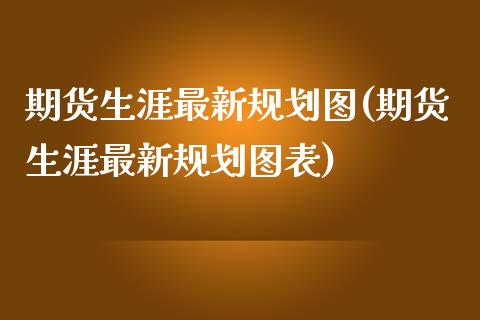期货生涯最新规划图(期货生涯最新规划图表) 期货直播间 第1张-爱新财经 期货生涯最新规划图(期货生涯最新规划图表) (https://www.njaxzs.com/) 期货直播间 第1张