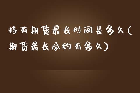 持有期货最长时间是多久(期货最长合约有多久) (https://www.njaxzs.com/) 期货直播间 第1张