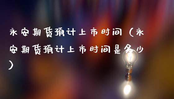 永安期货预计上市时间(永安期货预计上市时间是多少) 期货直播间 第1张-爱新财经 永安期货预计上市时间(永安期货预计上市时间是多少) (https://www.njaxzs.com/) 期货直播间 第1张