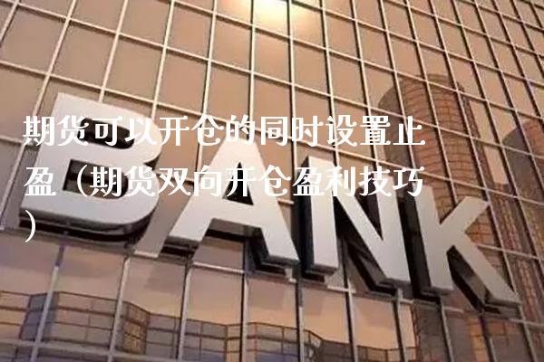 期货可以开仓的同时设置止盈（期货双向开仓盈利技巧） (https://www.njaxzs.com/) 期货直播间 第1张