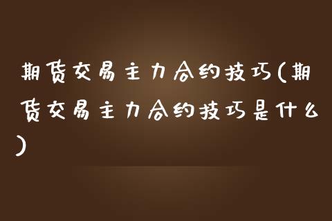 期货交易主力合约技巧(期货交易主力合约技巧是什么) (https://www.njaxzs.com/) 期货开户 第1张