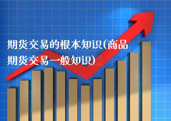 期货交易的根本知识(商品期货交易一般知识) (https://www.njaxzs.com/) 期货直播间 第1张