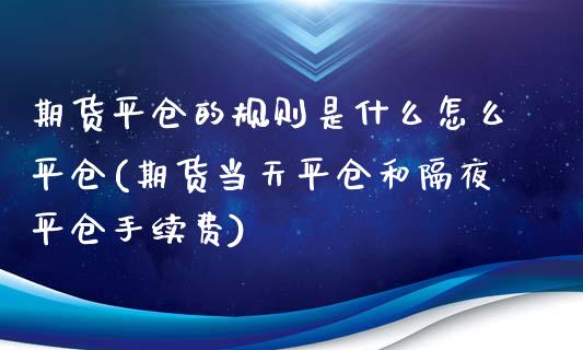 期货平仓的规则是什么怎么平仓(期货当天平仓和隔夜平仓手续费) (https://www.njaxzs.com/) 期货投资 第1张