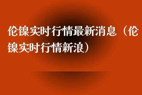 伦镍实时行情最新消息（伦镍实时行情新浪） (https://www.njaxzs.com/) 期货行情 第1张