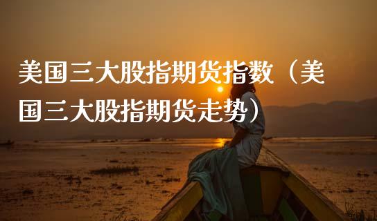 美国三大股指期货指数（美国三大股指期货走势） (https://www.njaxzs.com/) 期货直播间 第1张