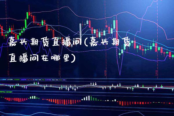 嘉兴期货直播间(嘉兴期货直播间在哪里) (https://www.njaxzs.com/) 黄金期货 第1张