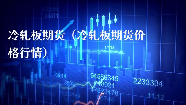 冷轧板期货（冷轧板期货行情） (https://www.njaxzs.com/) 内盘期货 第1张