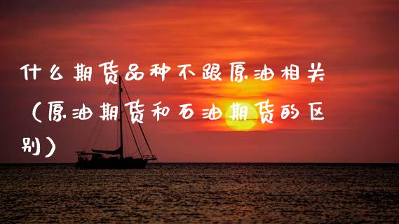 什么期货品种不跟原油相关（原油期货和石油期货的区别） (https://www.njaxzs.com/) 期货直播间 第1张
