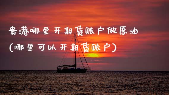 贵港哪里开期货账户做原油(哪里可以开期货账户) (https://www.njaxzs.com/) 内盘期货 第1张