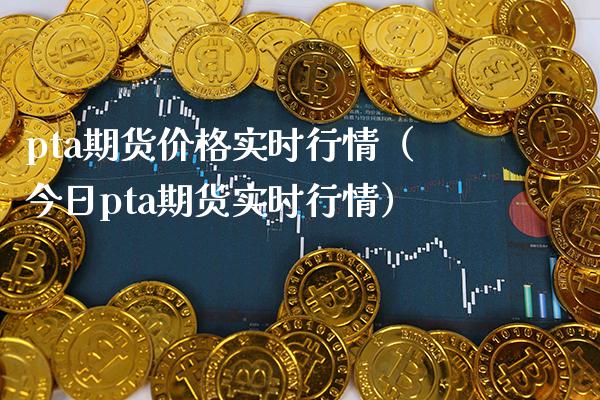 pta期货实时行情（今日pta期货实时行情） (https://www.njaxzs.com/) 期货直播间 第1张