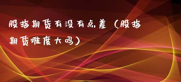 股指期货有没有点差（股指期货难度大吗） (https://www.njaxzs.com/) 期货直播间 第1张