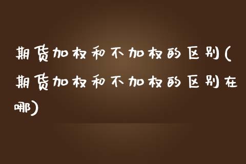 期货加权和不加权的区别(期货加权和不加权的区别在哪) (https://www.njaxzs.com/) 原油期货 第1张