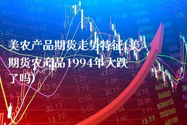 美农产品期货走势特征(美期货农产品1994年大跌了吗) (https://www.njaxzs.com/) 原油期货 第1张