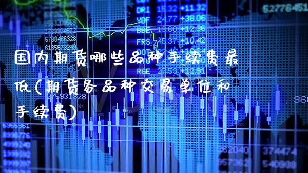 国内期货哪些品种手续费最低(期货各品种交易单位和手续费) (https://www.njaxzs.com/) 期货行情 第1张
