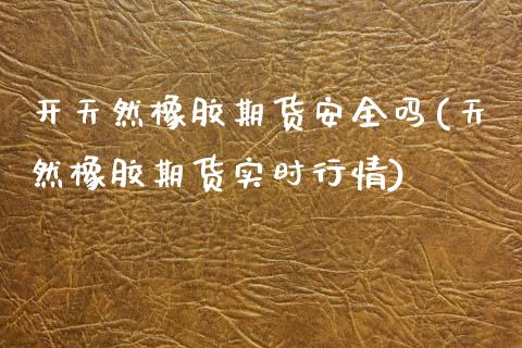 开天然橡胶期货安全吗(天然橡胶期货实时行情) (https://www.njaxzs.com/) 期货开户 第1张