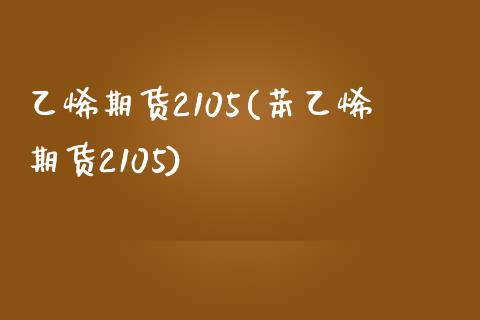 乙烯期货2105(苯乙烯期货2105) (https://www.njaxzs.com/) 期货行情 第1张