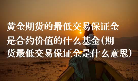 黄金期货的最低交易保证金是合约价值的什么基金(期货最低交易保证金是什么意思) (https://www.njaxzs.com/) 内盘期货 第1张
