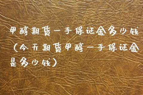 甲醇期货一手保证金多少钱（今天期货甲醇一手保证金是多少钱） (https://www.njaxzs.com/) 期货直播间 第1张