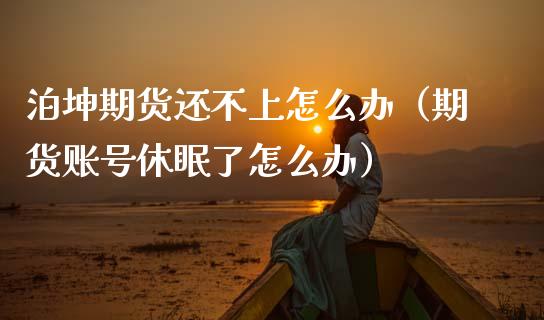 泊坤期货还不上怎么办（期货账号休眠了怎么办） (https://www.njaxzs.com/) 期货直播间 第1张