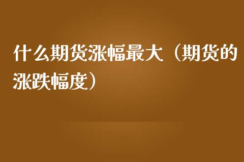 什么期货涨幅最大（期货的涨跌幅度） (https://www.njaxzs.com/) 期货直播间 第1张