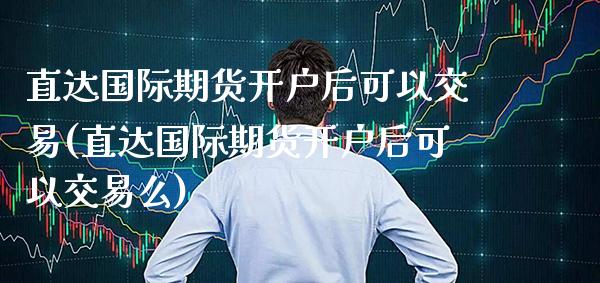 直达国际期货开户后可以交易(直达国际期货开户后可以交易么) 期货直播间 第1张-爱新财经 直达国际期货开户后可以交易(直达国际期货开户后可以交易么) (https://www.njaxzs.com/) 期货直播间 第1张