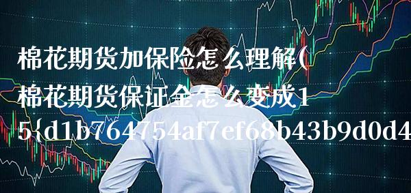 棉花期货加保险怎么理解(棉花期货保证金怎么变成15%了) (https://www.njaxzs.com/) 期货直播间 第1张