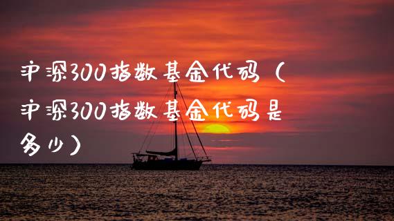 沪深300指数基金代码（沪深300指数基金代码是多少） (https://www.njaxzs.com/) 期货行情 第1张