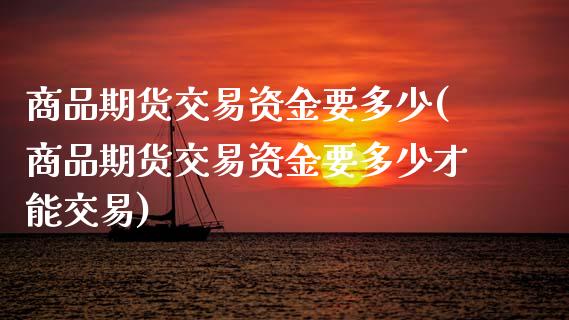 商品期货交易资金要多少(商品期货交易资金要多少才能交易) (https://www.njaxzs.com/) 期货直播间 第1张
